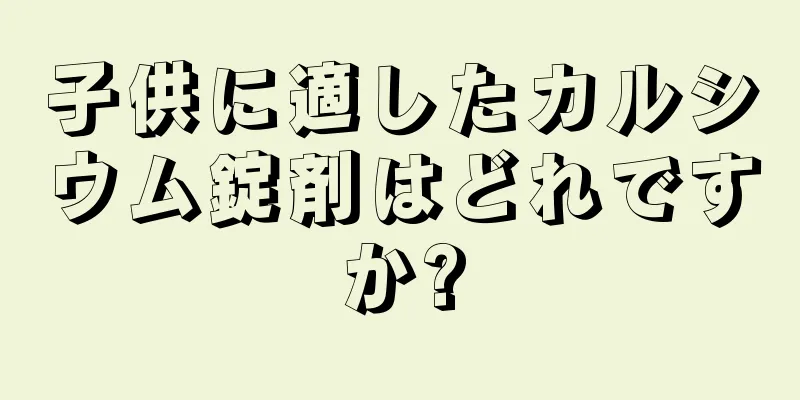 子供に適したカルシウム錠剤はどれですか?