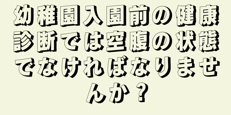 幼稚園入園前の健康診断では空腹の状態でなければなりませんか？