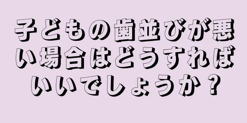 子どもの歯並びが悪い場合はどうすればいいでしょうか？