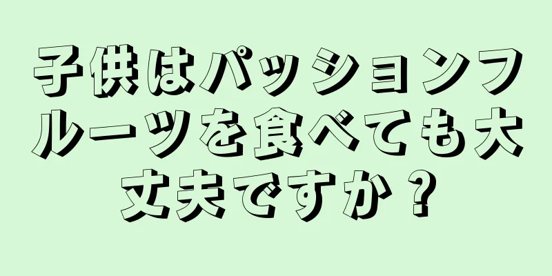 子供はパッションフルーツを食べても大丈夫ですか？