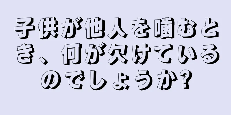 子供が他人を噛むとき、何が欠けているのでしょうか?