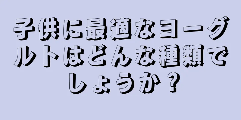 子供に最適なヨーグルトはどんな種類でしょうか？