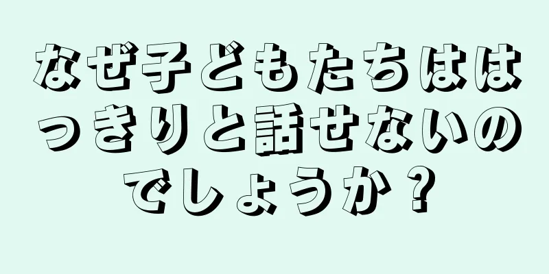 なぜ子どもたちははっきりと話せないのでしょうか？