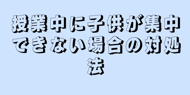 授業中に子供が集中できない場合の対処法