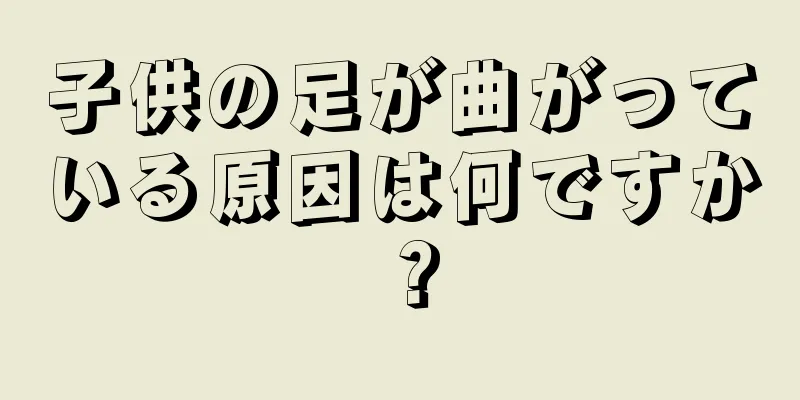 子供の足が曲がっている原因は何ですか？