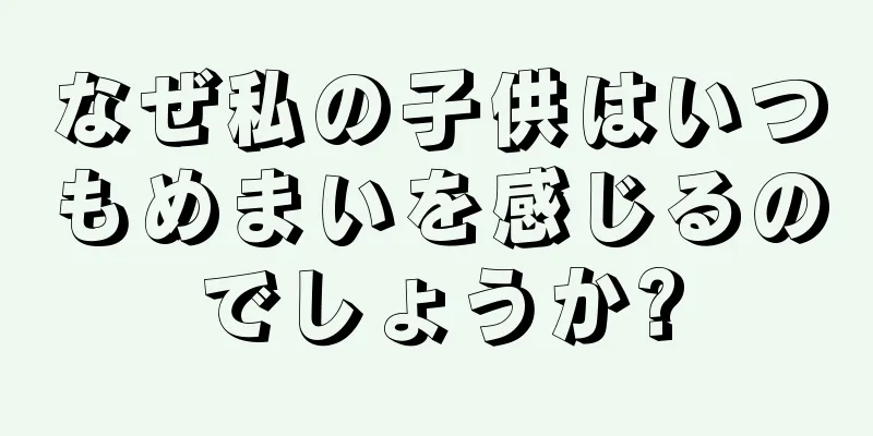 なぜ私の子供はいつもめまいを感じるのでしょうか?