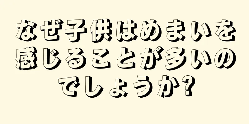 なぜ子供はめまいを感じることが多いのでしょうか?