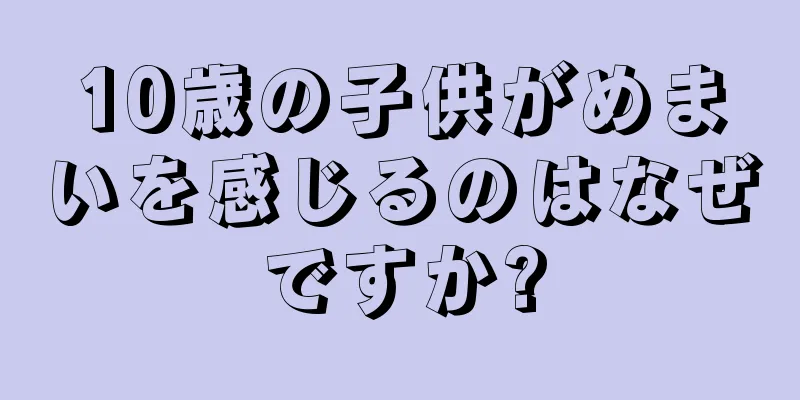 10歳の子供がめまいを感じるのはなぜですか?