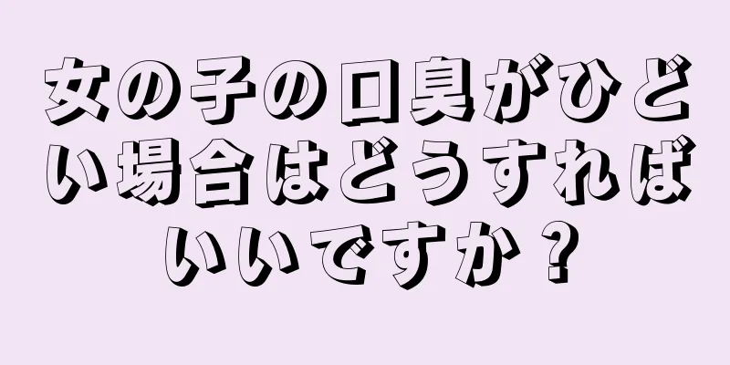 女の子の口臭がひどい場合はどうすればいいですか？