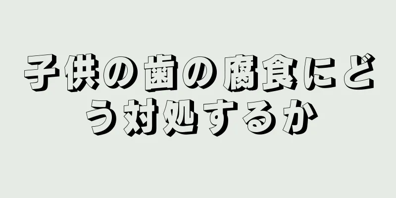 子供の歯の腐食にどう対処するか
