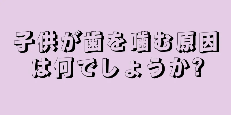 子供が歯を噛む原因は何でしょうか?