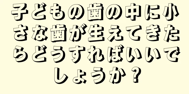 子どもの歯の中に小さな歯が生えてきたらどうすればいいでしょうか？