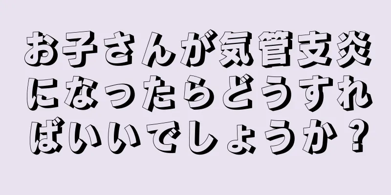 お子さんが気管支炎になったらどうすればいいでしょうか？