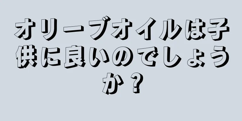 オリーブオイルは子供に良いのでしょうか？