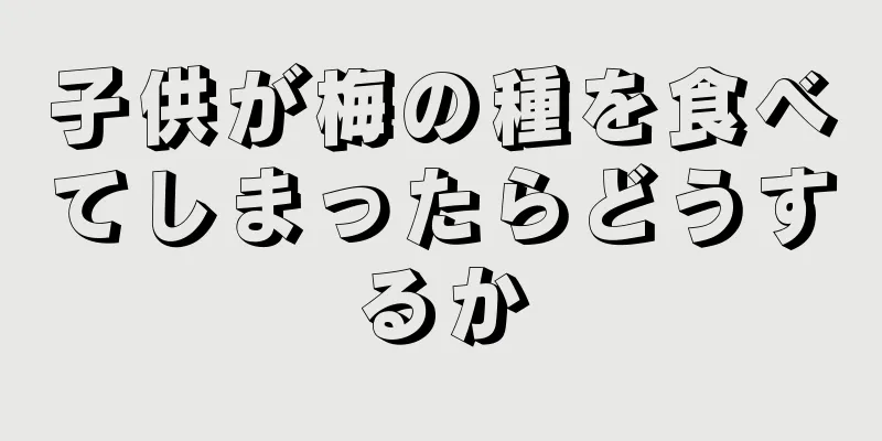 子供が梅の種を食べてしまったらどうするか