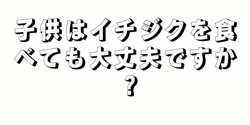 子供はイチジクを食べても大丈夫ですか？