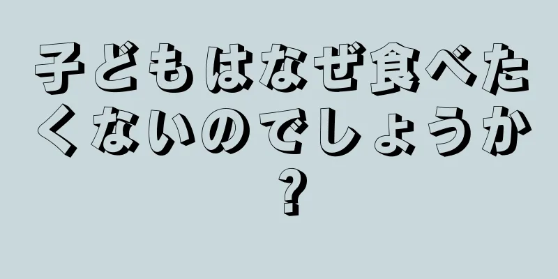 子どもはなぜ食べたくないのでしょうか？
