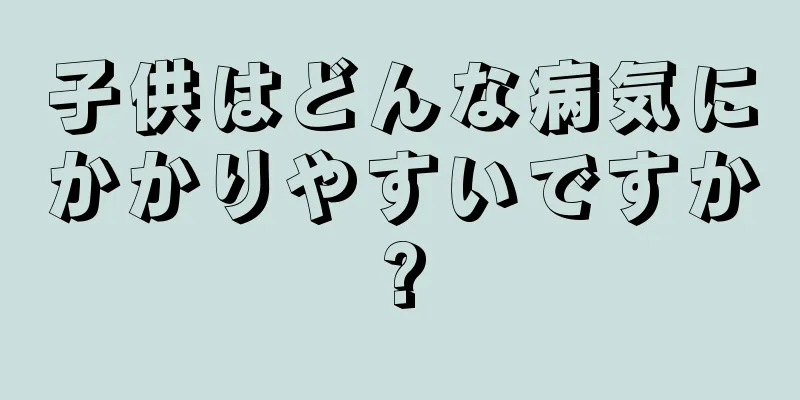 子供はどんな病気にかかりやすいですか?