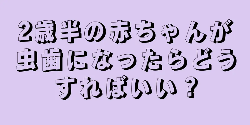 2歳半の赤ちゃんが虫歯になったらどうすればいい？