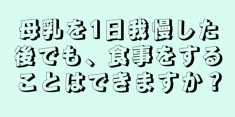 母乳を1日我慢した後でも、食事をすることはできますか？