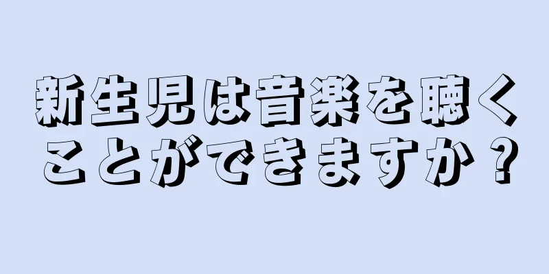 新生児は音楽を聴くことができますか？