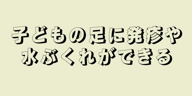 子どもの足に発疹や水ぶくれができる