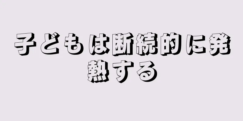 子どもは断続的に発熱する