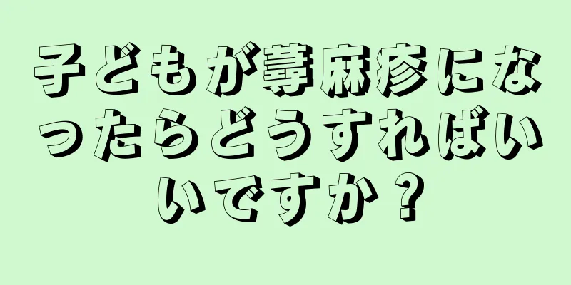 子どもが蕁麻疹になったらどうすればいいですか？