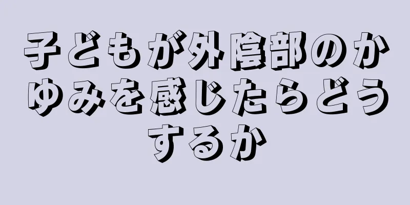 子どもが外陰部のかゆみを感じたらどうするか