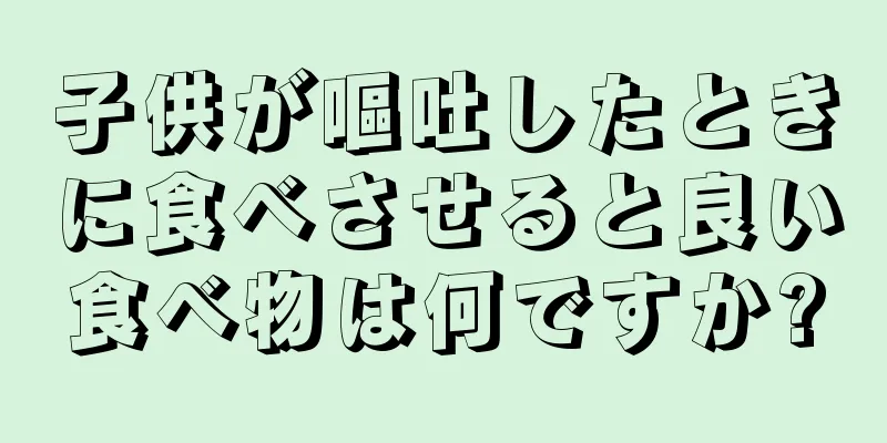 子供が嘔吐したときに食べさせると良い食べ物は何ですか?