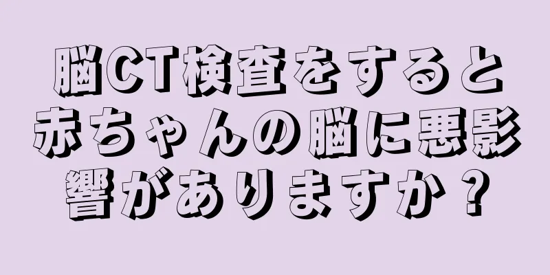 脳CT検査をすると赤ちゃんの脳に悪影響がありますか？