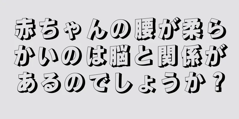 赤ちゃんの腰が柔らかいのは脳と関係があるのでしょうか？