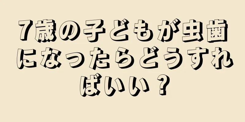 7歳の子どもが虫歯になったらどうすればいい？