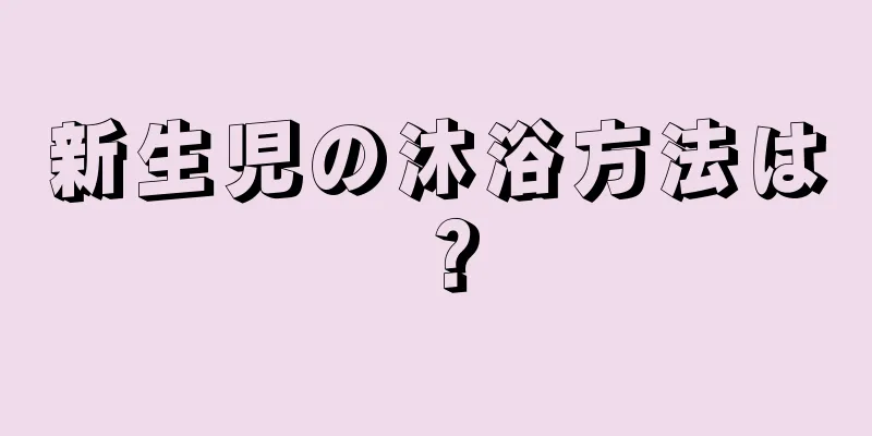 新生児の沐浴方法は？