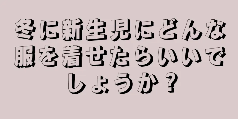 冬に新生児にどんな服を着せたらいいでしょうか？