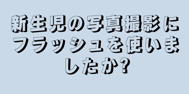 新生児の写真撮影にフラッシュを使いましたか?