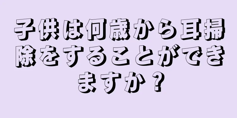 子供は何歳から耳掃除をすることができますか？