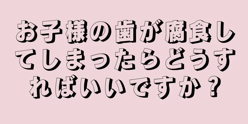 お子様の歯が腐食してしまったらどうすればいいですか？