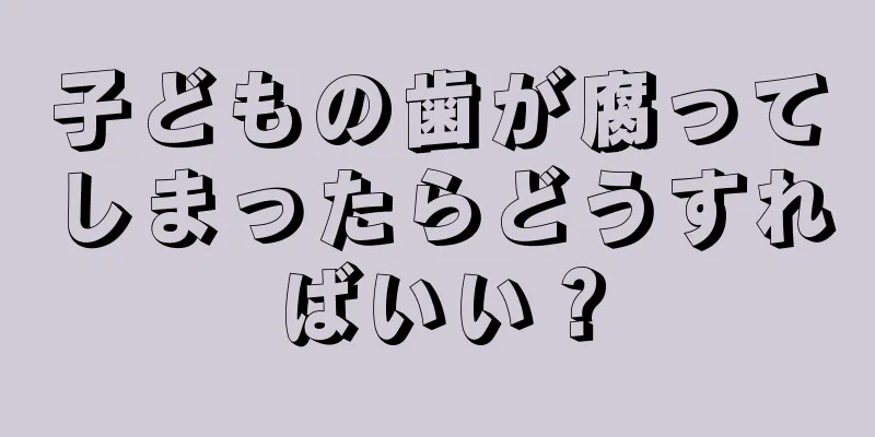子どもの歯が腐ってしまったらどうすればいい？