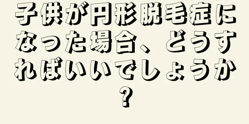 子供が円形脱毛症になった場合、どうすればいいでしょうか?