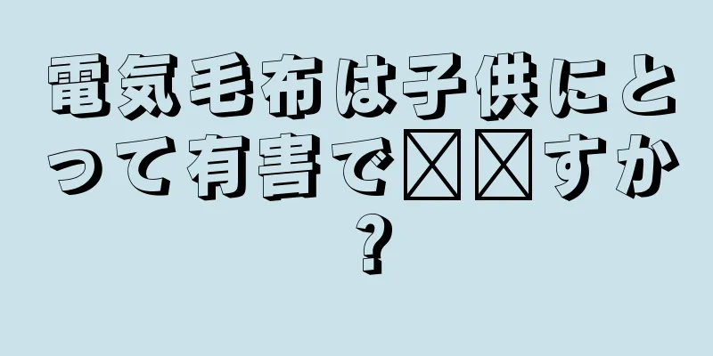 電気毛布は子供にとって有害で​​すか？