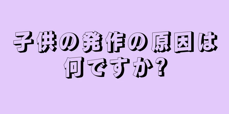 子供の発作の原因は何ですか?