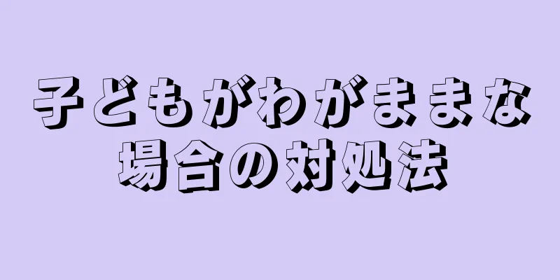 子どもがわがままな場合の対処法