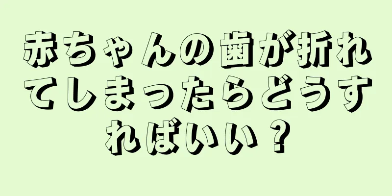 赤ちゃんの歯が折れてしまったらどうすればいい？