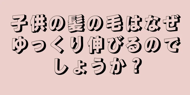 子供の髪の毛はなぜゆっくり伸びるのでしょうか？