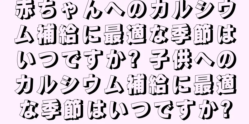 赤ちゃんへのカルシウム補給に最適な季節はいつですか? 子供へのカルシウム補給に最適な季節はいつですか?