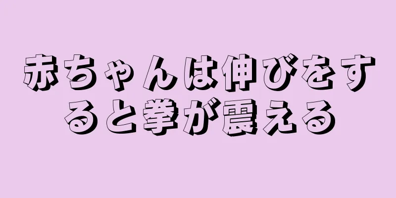 赤ちゃんは伸びをすると拳が震える
