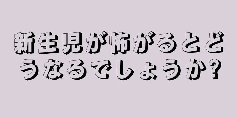 新生児が怖がるとどうなるでしょうか?