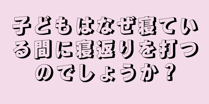 子どもはなぜ寝ている間に寝返りを打つのでしょうか？
