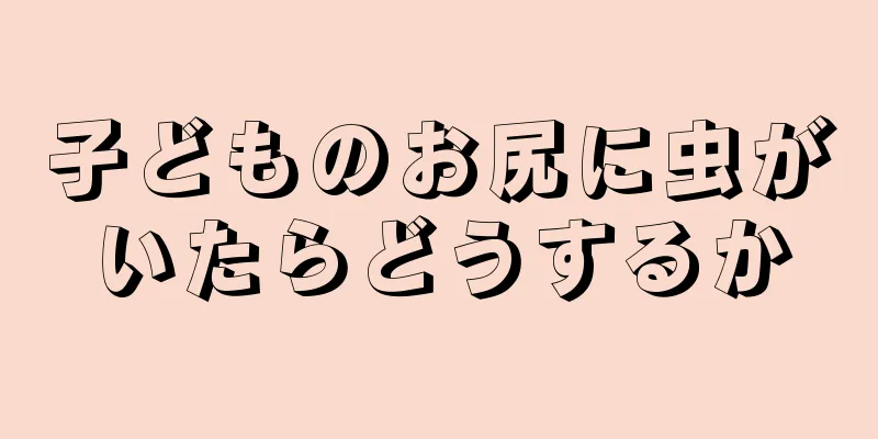 子どものお尻に虫がいたらどうするか
